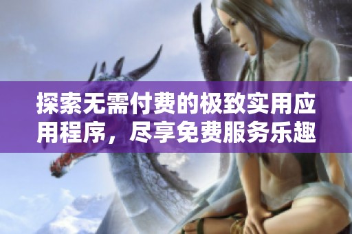 探索无需付费的极致实用应用程序，尽享免费服务乐趣