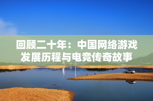 回顾二十年：中国网络游戏发展历程与电竞传奇故事