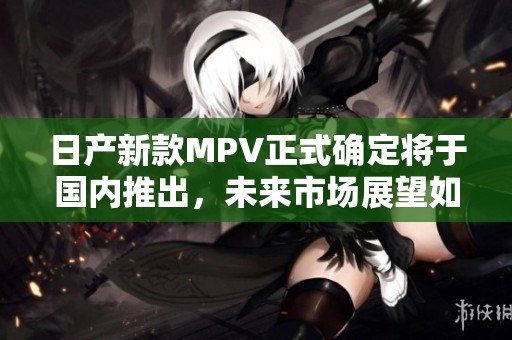 日产新款MPV正式确定将于国内推出，未来市场展望如何