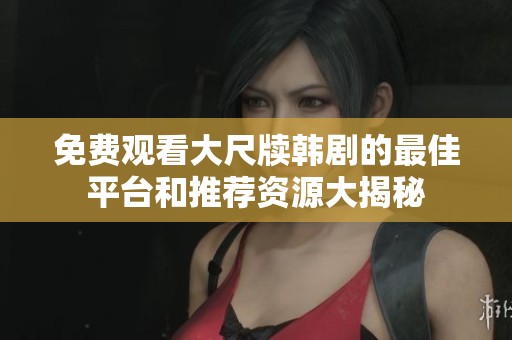 免费观看大尺牍韩剧的最佳平台和推荐资源大揭秘