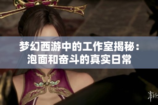 梦幻西游中的工作室揭秘：泡面和奋斗的真实日常