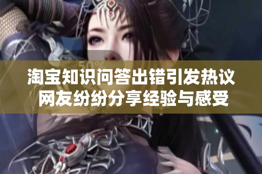 淘宝知识问答出错引发热议 网友纷纷分享经验与感受