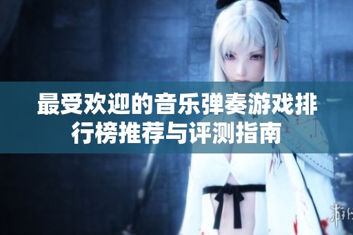最受欢迎的音乐弹奏游戏排行榜推荐与评测指南
