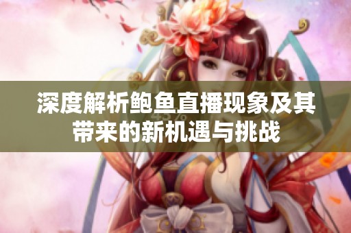 深度解析鲍鱼直播现象及其带来的新机遇与挑战