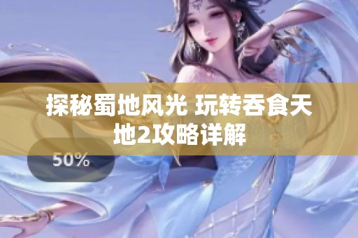 探秘蜀地风光 玩转吞食天地2攻略详解