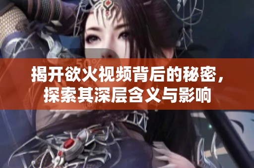 揭开欲火视频背后的秘密，探索其深层含义与影响