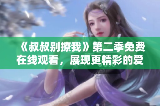 《叔叔别撩我》第二季免费在线观看，展现更精彩的爱情故事