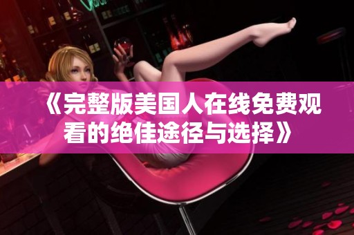 《完整版美国人在线免费观看的绝佳途径与选择》