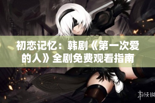 初恋记忆：韩剧《第一次爱的人》全剧免费观看指南