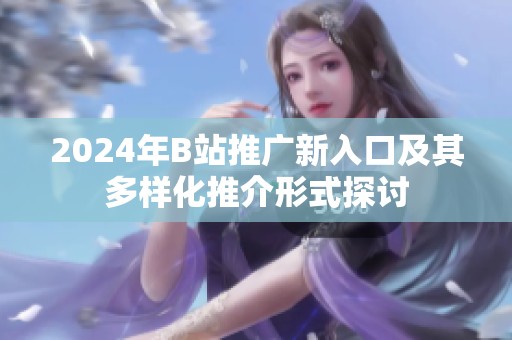 2024年B站推广新入口及其多样化推介形式探讨