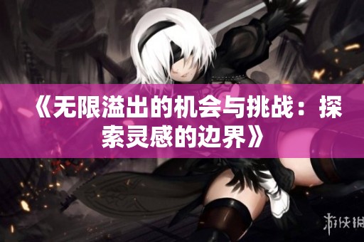 《无限溢出的机会与挑战：探索灵感的边界》