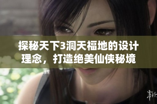 探秘天下3洞天福地的设计理念，打造绝美仙侠秘境