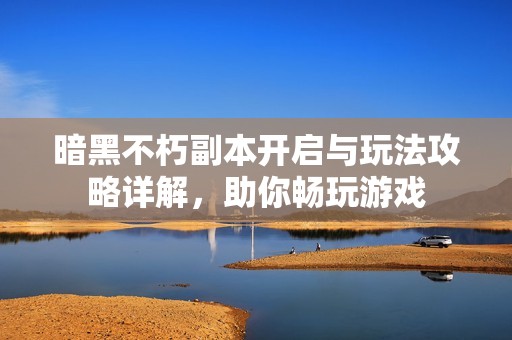 暗黑不朽副本开启与玩法攻略详解，助你畅玩游戏