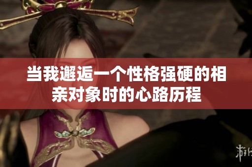 当我邂逅一个性格强硬的相亲对象时的心路历程