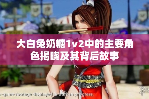 大白兔奶糖1v2中的主要角色揭晓及其背后故事