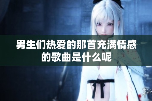 男生们热爱的那首充满情感的歌曲是什么呢