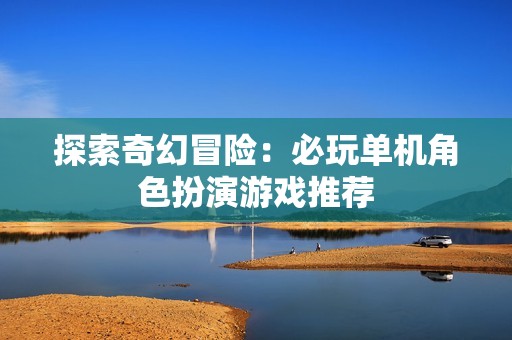 探索奇幻冒险：必玩单机角色扮演游戏推荐