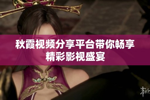 秋霞视频分享平台带你畅享精彩影视盛宴