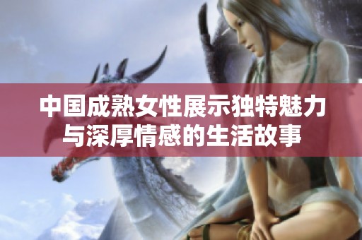 中国成熟女性展示独特魅力与深厚情感的生活故事