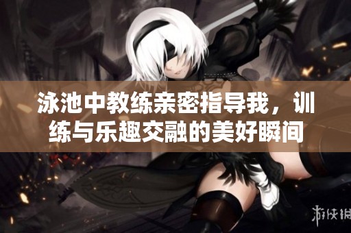 泳池中教练亲密指导我，训练与乐趣交融的美好瞬间