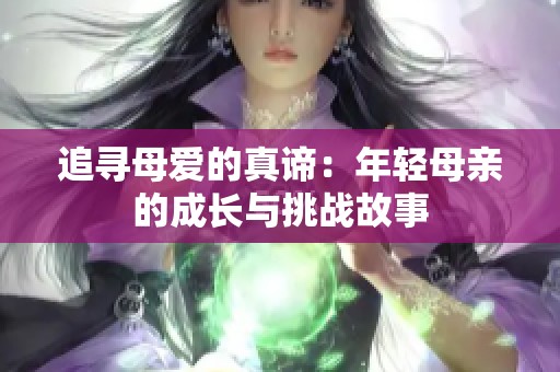 追寻母爱的真谛：年轻母亲的成长与挑战故事