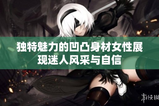 独特魅力的凹凸身材女性展现迷人风采与自信