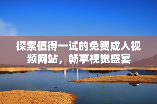 探索值得一试的免费成人视频网站，畅享视觉盛宴