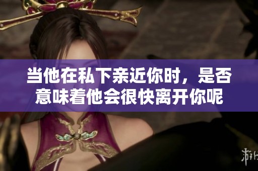 当他在私下亲近你时，是否意味着他会很快离开你呢