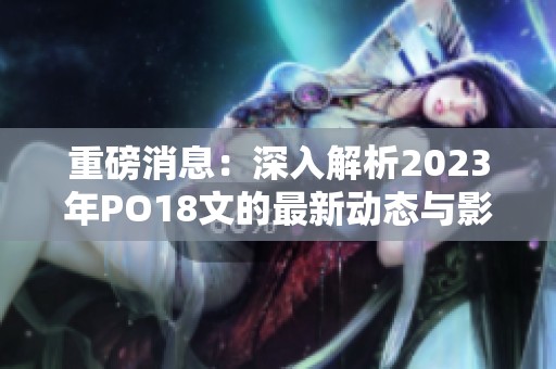 重磅消息：深入解析2023年PO18文的最新动态与影响