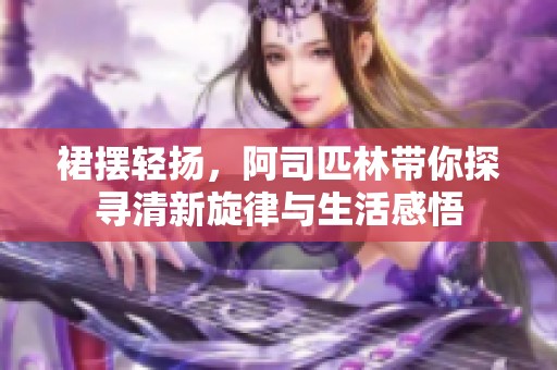裙摆轻扬，阿司匹林带你探寻清新旋律与生活感悟