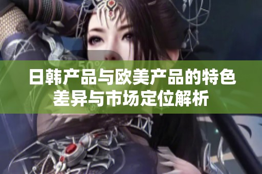 日韩产品与欧美产品的特色差异与市场定位解析