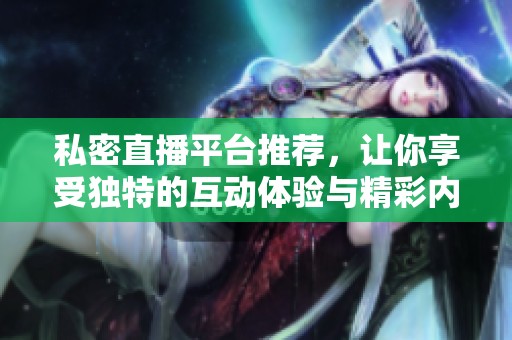 私密直播平台推荐，让你享受独特的互动体验与精彩内容