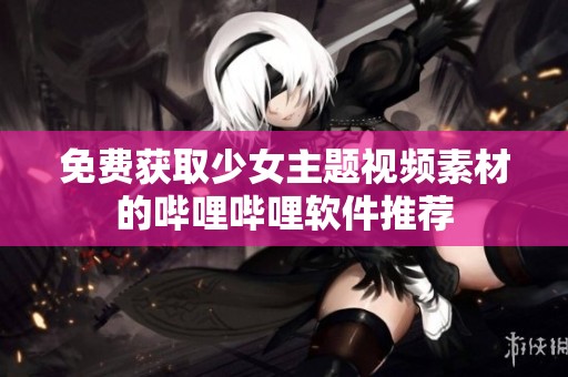 免费获取少女主题视频素材的哔哩哔哩软件推荐