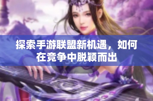 探索手游联盟新机遇，如何在竞争中脱颖而出