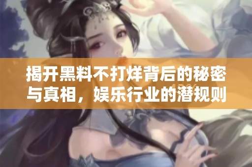 揭开黑料不打烊背后的秘密与真相，娱乐行业的潜规则探秘