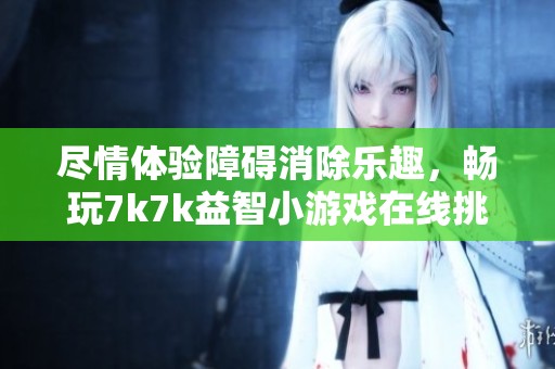 尽情体验障碍消除乐趣，畅玩7k7k益智小游戏在线挑战