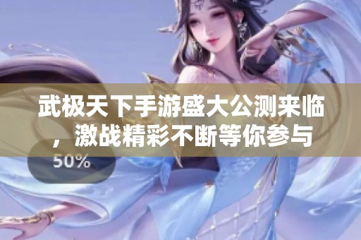 武极天下手游盛大公测来临，激战精彩不断等你参与