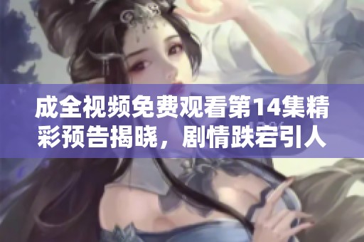 成全视频免费观看第14集精彩预告揭晓，剧情跌宕引人期待
