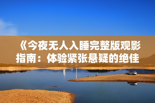《今夜无人入睡完整版观影指南：体验紧张悬疑的绝佳之选》