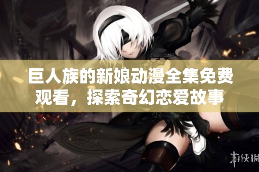 巨人族的新娘动漫全集免费观看，探索奇幻恋爱故事