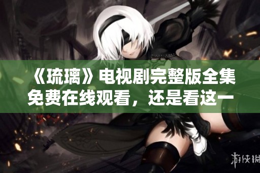 《琉璃》电视剧完整版全集免费在线观看，还是看这一部最精彩