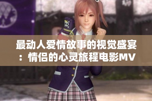 最动人爱情故事的视觉盛宴：情侣的心灵旅程电影MV
