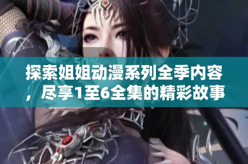 探索姐姐动漫系列全季内容，尽享1至6全集的精彩故事