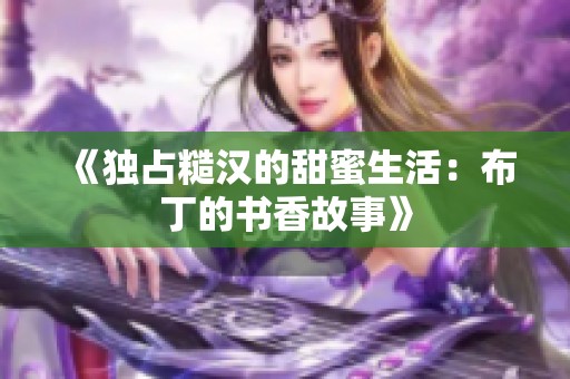 《独占糙汉的甜蜜生活：布丁的书香故事》