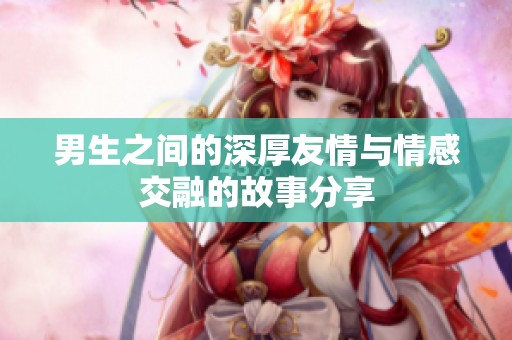 男生之间的深厚友情与情感交融的故事分享