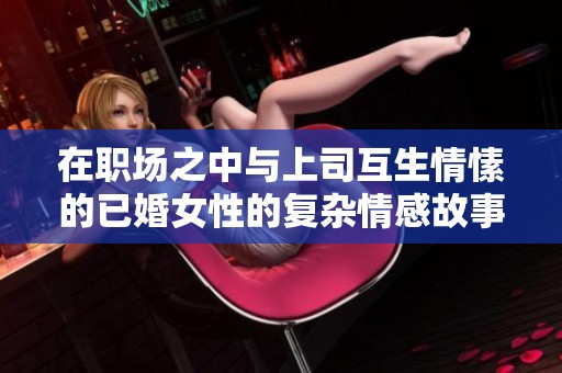在职场之中与上司互生情愫的已婚女性的复杂情感故事