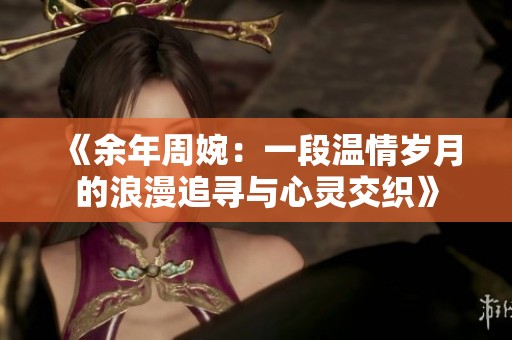 《余年周婉：一段温情岁月的浪漫追寻与心灵交织》