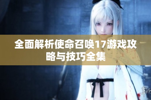 全面解析使命召唤17游戏攻略与技巧全集