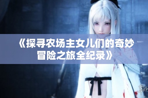 《探寻农场主女儿们的奇妙冒险之旅全纪录》
