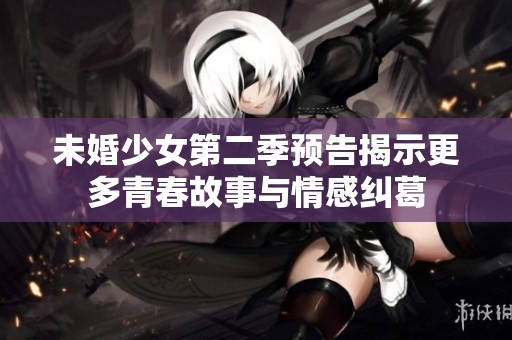 未婚少女第二季预告揭示更多青春故事与情感纠葛